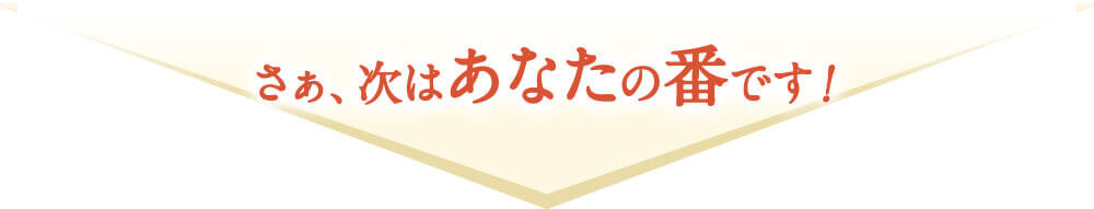 さあ、次はあなたの番です！